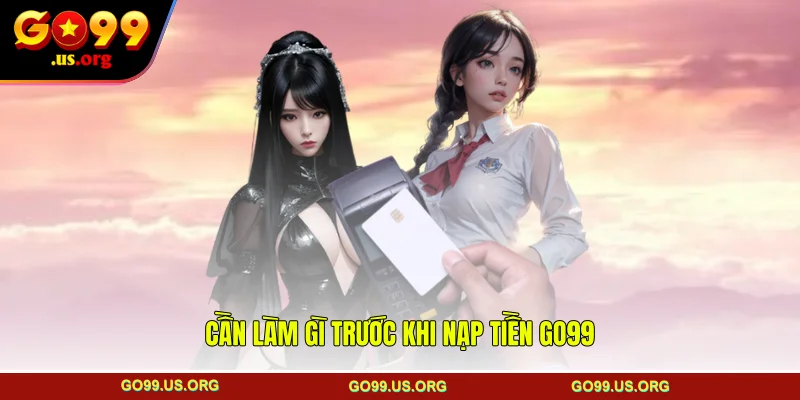 Cần làm gì trước khi nạp tiền GO99